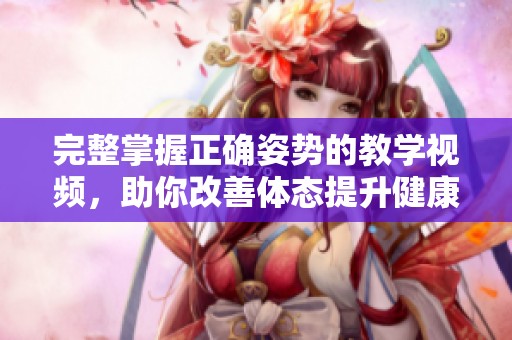 完整掌握正确姿势的教学视频，助你改善体态提升健康