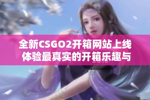 全新CSGO2开箱网站上线 体验最真实的开箱乐趣与惊喜