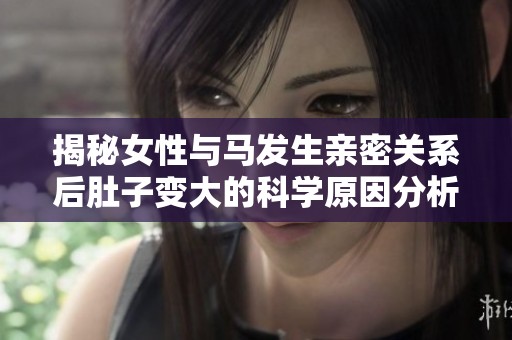 揭秘女性与马发生亲密关系后肚子变大的科学原因分析