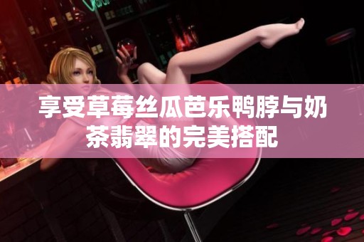 享受草莓丝瓜芭乐鸭脖与奶茶翡翠的完美搭配