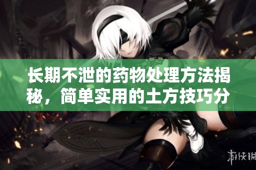 长期不泄的药物处理方法揭秘，简单实用的土方技巧分享