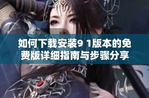 如何下载安装9 1版本的免费版详细指南与步骤分享