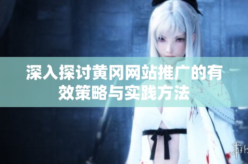 深入探讨黄冈网站推广的有效策略与实践方法