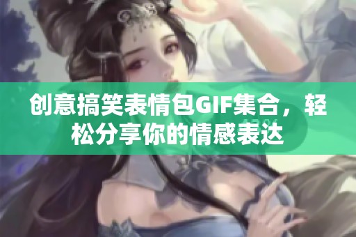 创意搞笑表情包GIF集合，轻松分享你的情感表达