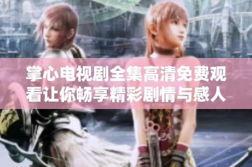 掌心电视剧全集高清免费观看让你畅享精彩剧情与感人故事