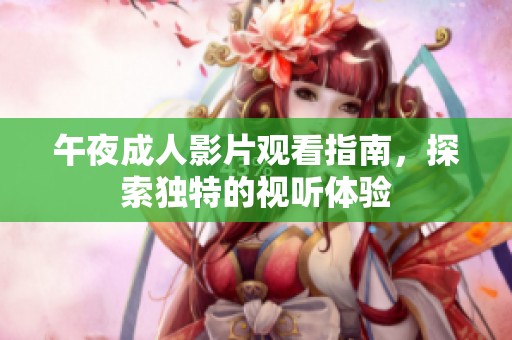 午夜成人影片观看指南，探索独特的视听体验