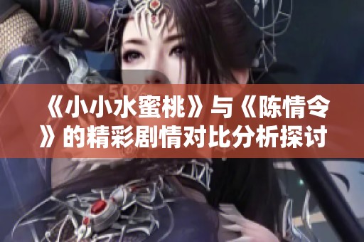 《小小水蜜桃》与《陈情令》的精彩剧情对比分析探讨