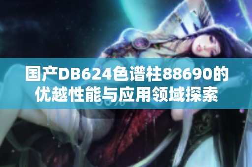 国产DB624色谱柱88690的优越性能与应用领域探索