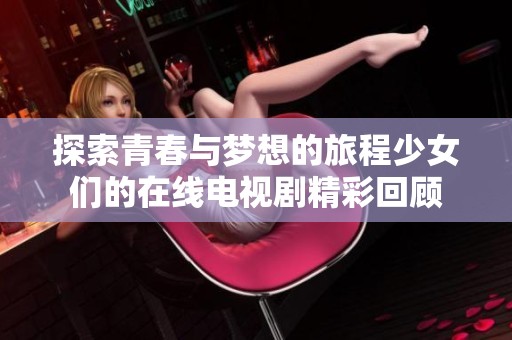 探索青春与梦想的旅程少女们的在线电视剧精彩回顾
