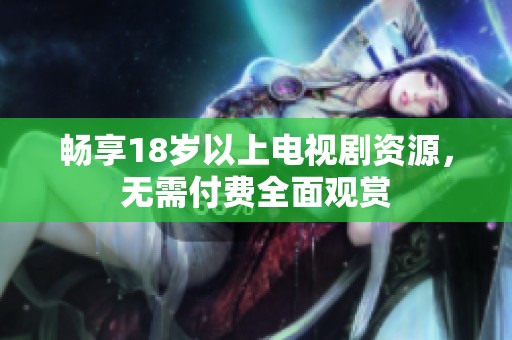 畅享18岁以上电视剧资源，无需付费全面观赏