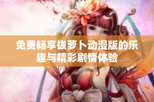 免费畅享拔萝卜动漫版的乐趣与精彩剧情体验