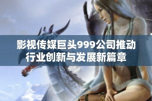 影视传媒巨头999公司推动行业创新与发展新篇章