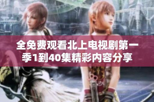 全免费观看北上电视剧第一季1到40集精彩内容分享