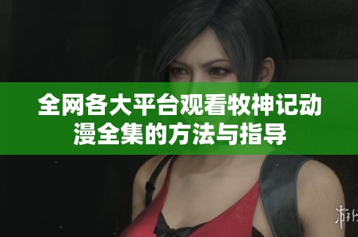 全网各大平台观看牧神记动漫全集的方法与指导