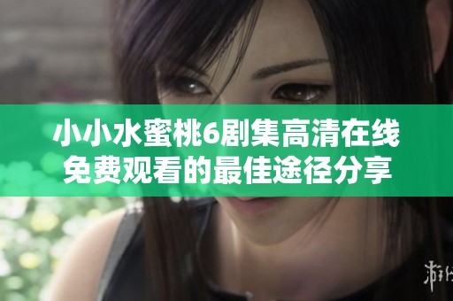 小小水蜜桃6剧集高清在线免费观看的最佳途径分享