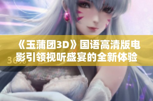 《玉蒲团3D》国语高清版电影引领视听盛宴的全新体验