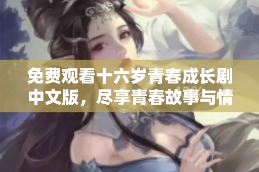 免费观看十六岁青春成长剧中文版，尽享青春故事与情感碰撞