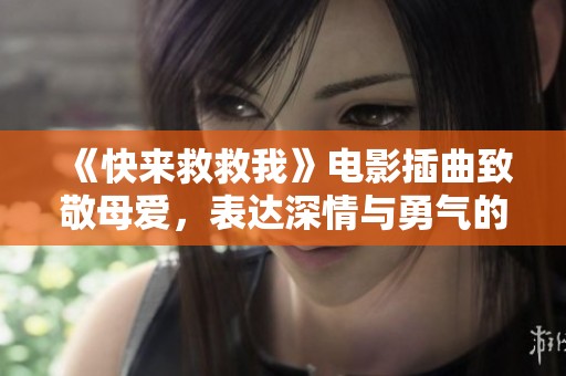 《快来救救我》电影插曲致敬母爱，表达深情与勇气的动人旋律