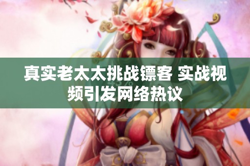 真实老太太挑战镖客 实战视频引发网络热议