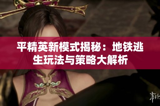 平精英新模式揭秘：地铁逃生玩法与策略大解析