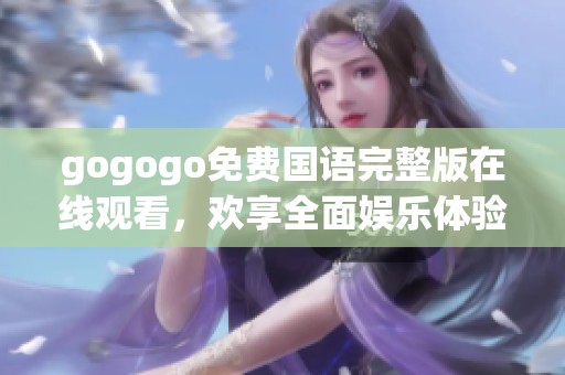 gogogo免费国语完整版在线观看，欢享全面娱乐体验