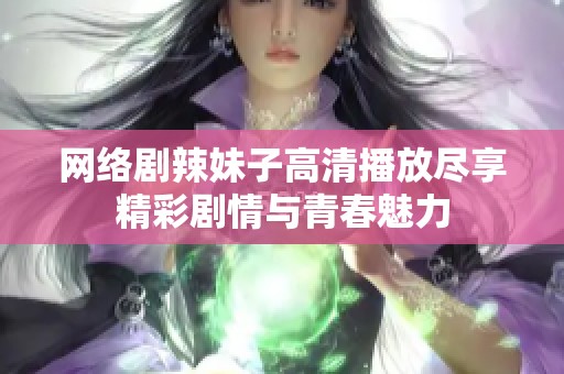 网络剧辣妹子高清播放尽享精彩剧情与青春魅力