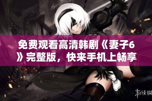 免费观看高清韩剧《妻子6》完整版，快来手机上畅享精彩剧情！