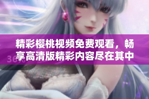 精彩樱桃视频免费观看，畅享高清版精彩内容尽在其中
