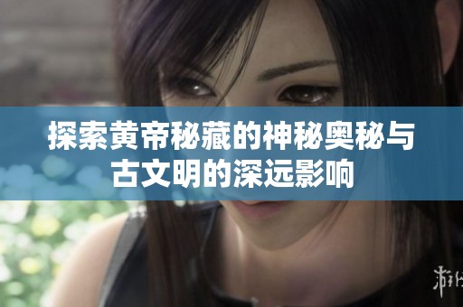 探索黄帝秘藏的神秘奥秘与古文明的深远影响