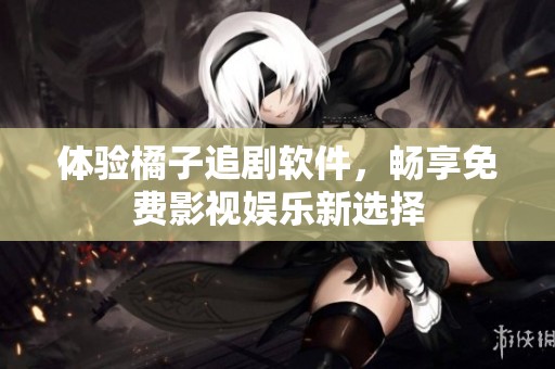 体验橘子追剧软件，畅享免费影视娱乐新选择