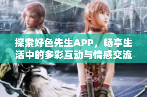 探索好色先生APP，畅享生活中的多彩互动与情感交流体验