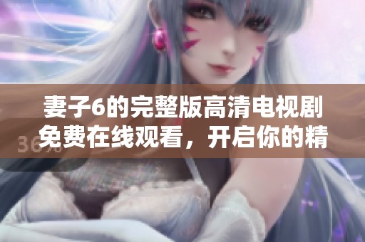 妻子6的完整版高清电视剧免费在线观看，开启你的精彩追剧之旅