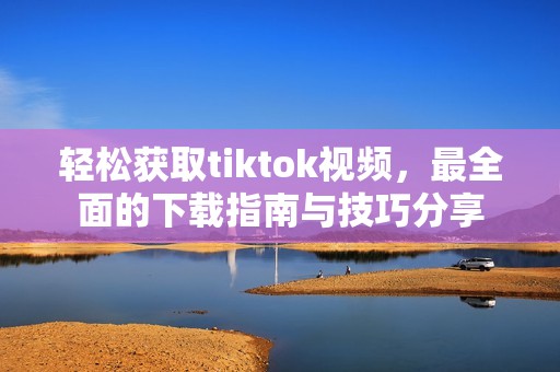 轻松获取tiktok视频，最全面的下载指南与技巧分享
