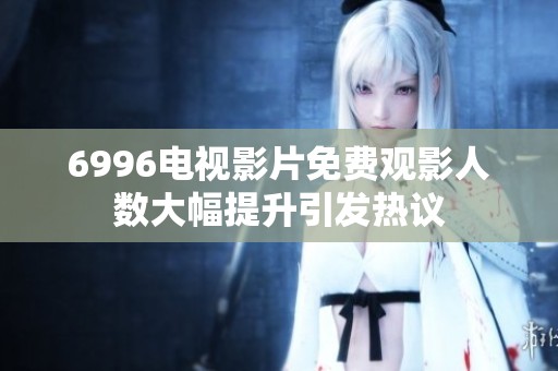 6996电视影片免费观影人数大幅提升引发热议