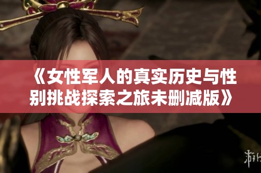 《女性军人的真实历史与性别挑战探索之旅未删减版》
