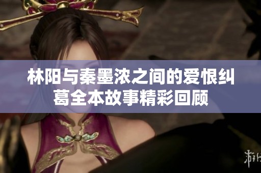 林阳与秦墨浓之间的爱恨纠葛全本故事精彩回顾