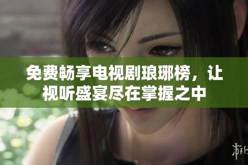 免费畅享电视剧琅琊榜，让视听盛宴尽在掌握之中