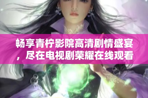 畅享青柠影院高清剧情盛宴，尽在电视剧荣耀在线观看