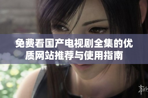 免费看国产电视剧全集的优质网站推荐与使用指南