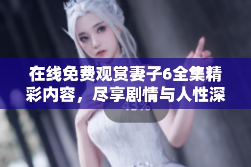在线免费观赏妻子6全集精彩内容，尽享剧情与人性深度探讨
