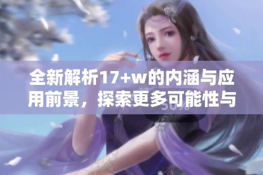 全新解析17+w的内涵与应用前景，探索更多可能性与创意实践