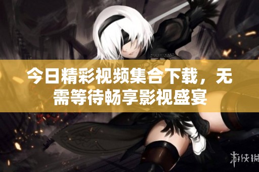 今日精彩视频集合下载，无需等待畅享影视盛宴