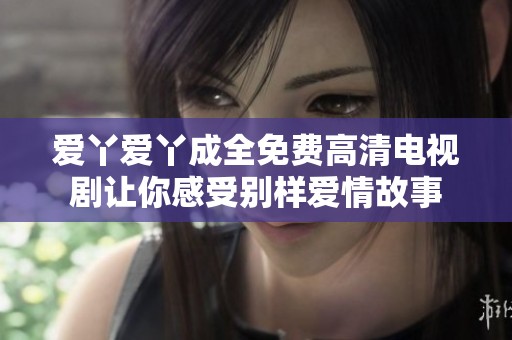 爱丫爱丫成全免费高清电视剧让你感受别样爱情故事