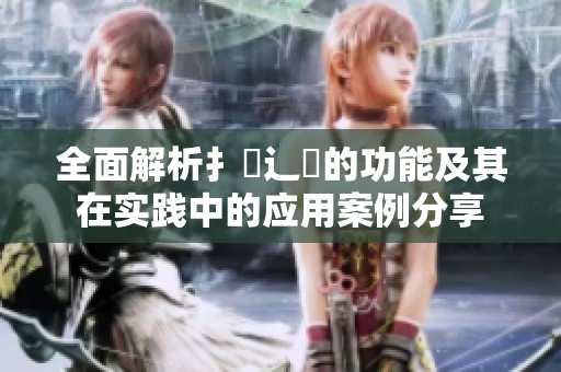 全面解析扌喿辶畐的功能及其在实践中的应用案例分享