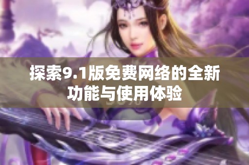 探索9.1版免费网络的全新功能与使用体验