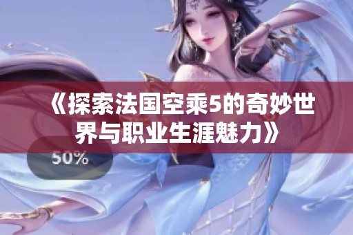 《探索法国空乘5的奇妙世界与职业生涯魅力》