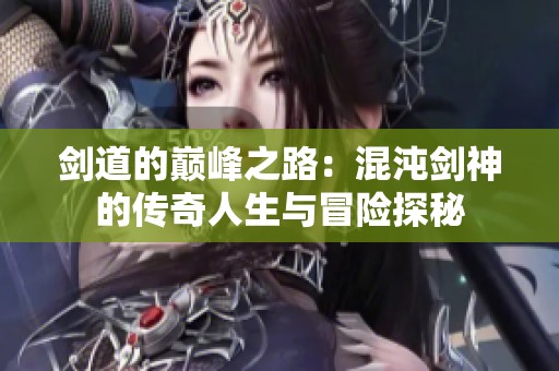 剑道的巅峰之路：混沌剑神的传奇人生与冒险探秘
