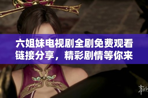 六姐妹电视剧全剧免费观看链接分享，精彩剧情等你来体验