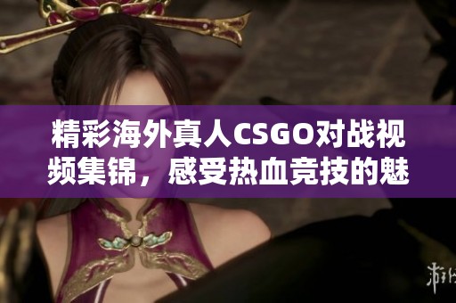 精彩海外真人CSGO对战视频集锦，感受热血竞技的魅力