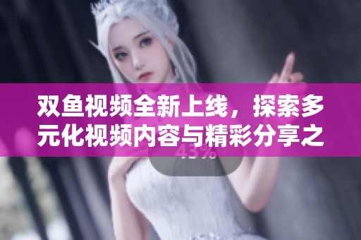 双鱼视频全新上线，探索多元化视频内容与精彩分享之旅